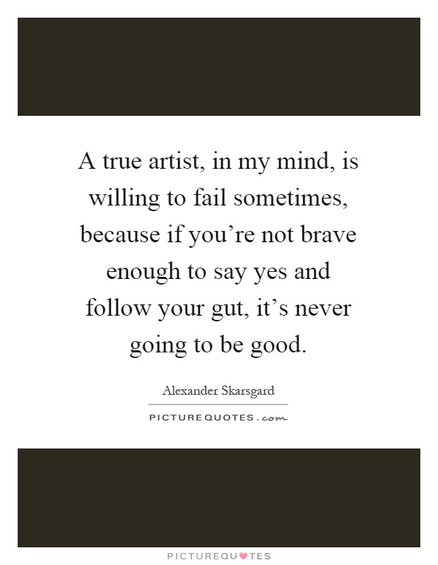A true artist, in my mind, is willing to fail sometimes, because if you're not brave enough to say yes and follow your gut, it's never going to be good Picture Quote #1