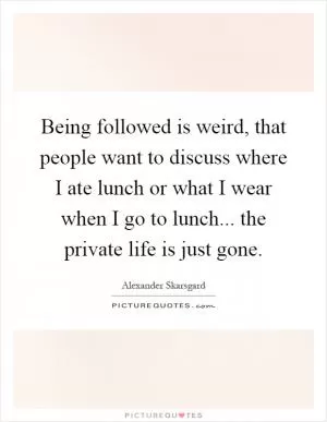 Being followed is weird, that people want to discuss where I ate lunch or what I wear when I go to lunch... the private life is just gone Picture Quote #1
