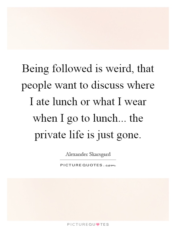 Being followed is weird, that people want to discuss where I ate lunch or what I wear when I go to lunch... the private life is just gone Picture Quote #1