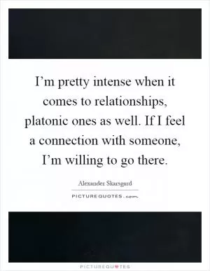 I’m pretty intense when it comes to relationships, platonic ones as well. If I feel a connection with someone, I’m willing to go there Picture Quote #1