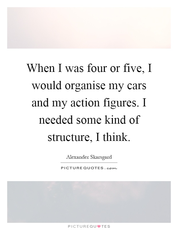 When I was four or five, I would organise my cars and my action figures. I needed some kind of structure, I think Picture Quote #1