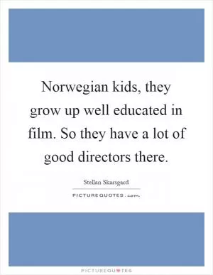 Norwegian kids, they grow up well educated in film. So they have a lot of good directors there Picture Quote #1