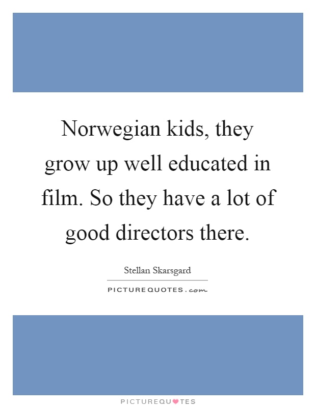 Norwegian kids, they grow up well educated in film. So they have a lot of good directors there Picture Quote #1