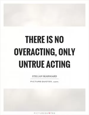 There is no overacting, only untrue acting Picture Quote #1