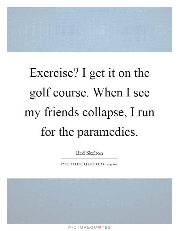 Exercise? I get it on the golf course. When I see my friends collapse, I run for the paramedics Picture Quote #1