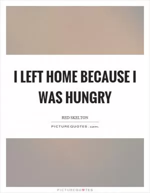 I left home because I was hungry Picture Quote #1