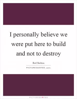 I personally believe we were put here to build and not to destroy Picture Quote #1