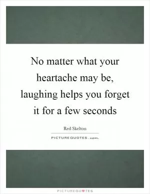 No matter what your heartache may be, laughing helps you forget it for a few seconds Picture Quote #1