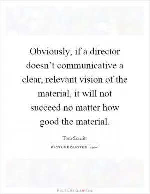 Obviously, if a director doesn’t communicative a clear, relevant vision of the material, it will not succeed no matter how good the material Picture Quote #1