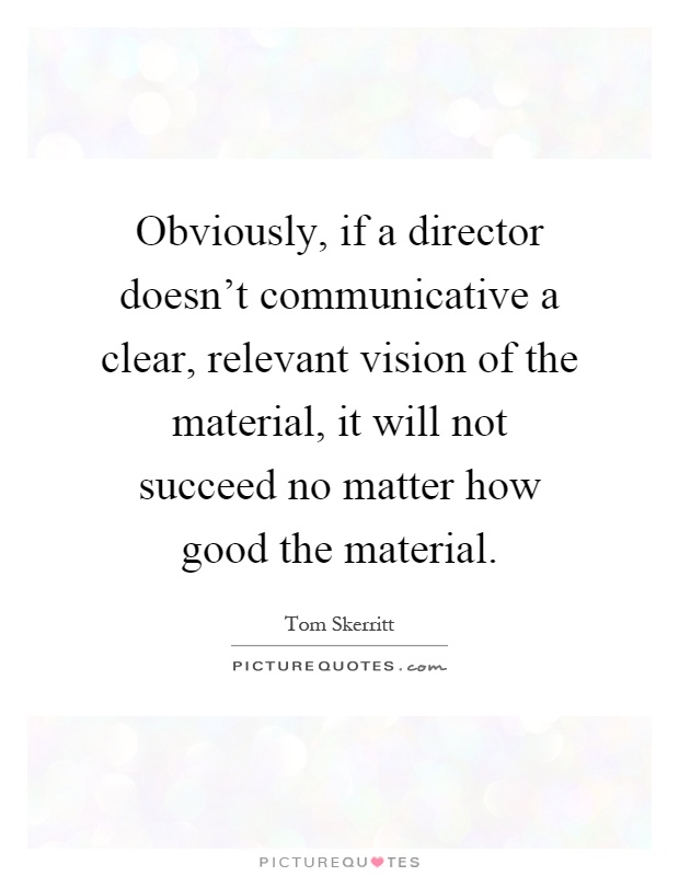 Obviously, if a director doesn't communicative a clear, relevant vision of the material, it will not succeed no matter how good the material Picture Quote #1