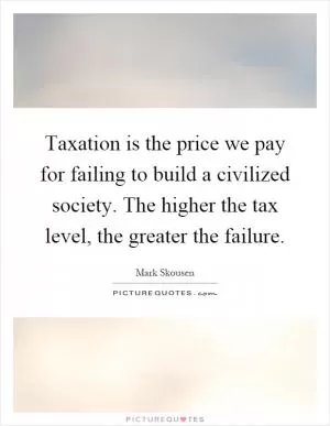 Taxation is the price we pay for failing to build a civilized society. The higher the tax level, the greater the failure Picture Quote #1