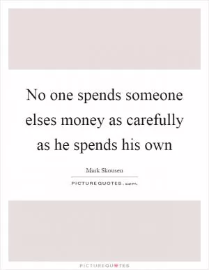 No one spends someone elses money as carefully as he spends his own Picture Quote #1