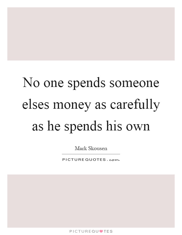 No one spends someone elses money as carefully as he spends his own Picture Quote #1
