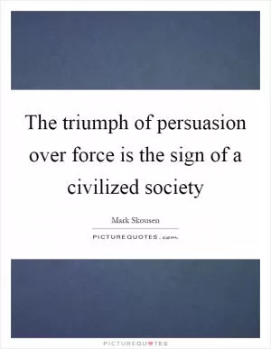 The triumph of persuasion over force is the sign of a civilized society Picture Quote #1
