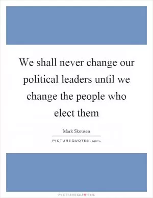 We shall never change our political leaders until we change the people who elect them Picture Quote #1