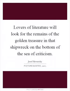 Lovers of literature will look for the remains of the golden treasure in that shipwreck on the bottom of the sea of criticism Picture Quote #1