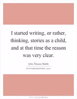 I started writing, or rather, thinking, stories as a child, and at that time the reason was very clear Picture Quote #1