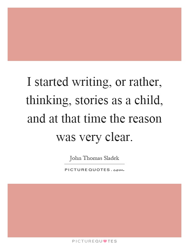 I started writing, or rather, thinking, stories as a child, and at that time the reason was very clear Picture Quote #1