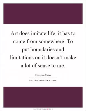 Art does imitate life, it has to come from somewhere. To put boundaries and limitations on it doesn’t make a lot of sense to me Picture Quote #1