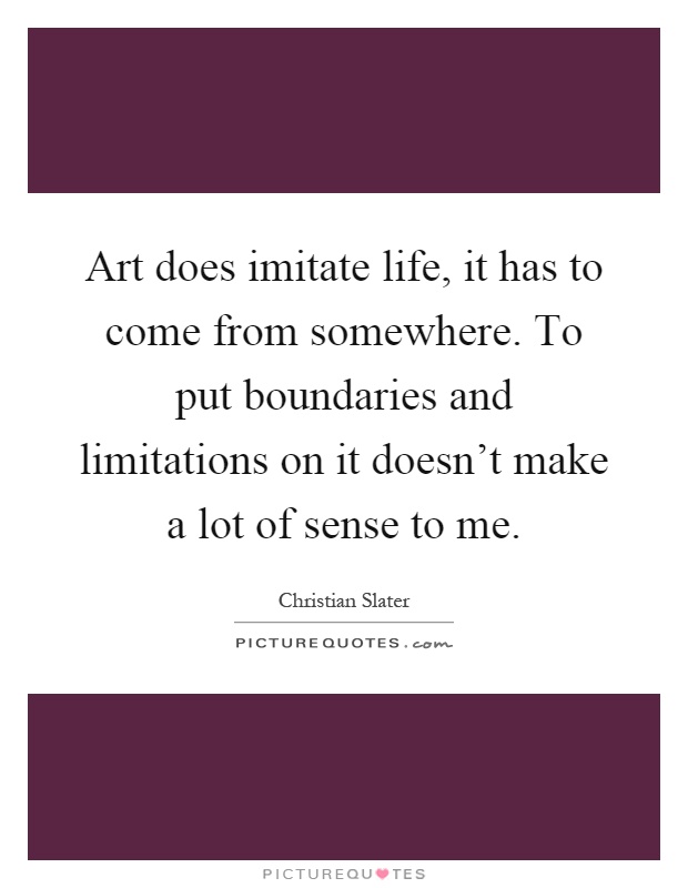 Art does imitate life, it has to come from somewhere. To put boundaries and limitations on it doesn't make a lot of sense to me Picture Quote #1