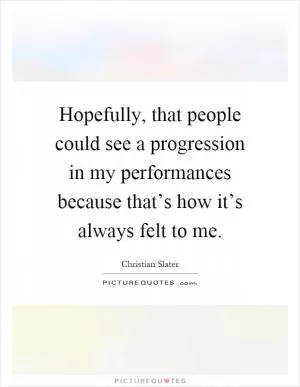 Hopefully, that people could see a progression in my performances because that’s how it’s always felt to me Picture Quote #1