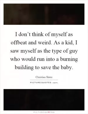 I don’t think of myself as offbeat and weird. As a kid, I saw myself as the type of guy who would run into a burning building to save the baby Picture Quote #1