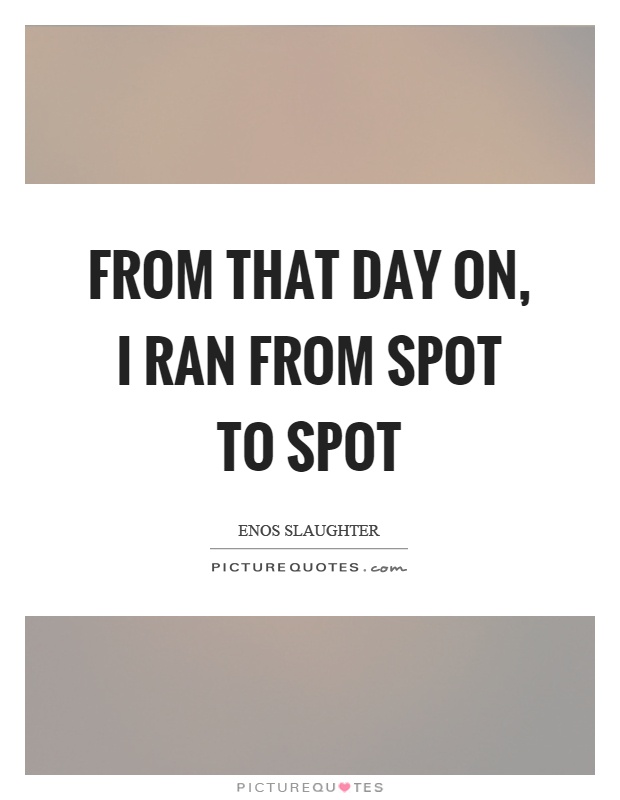 From that day on, I ran from spot to spot Picture Quote #1