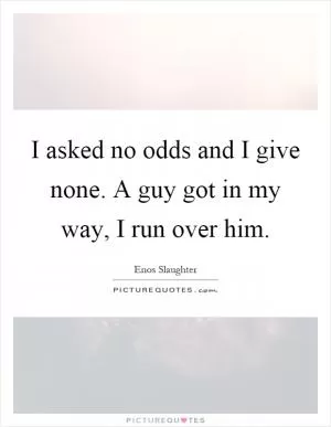 I asked no odds and I give none. A guy got in my way, I run over him Picture Quote #1