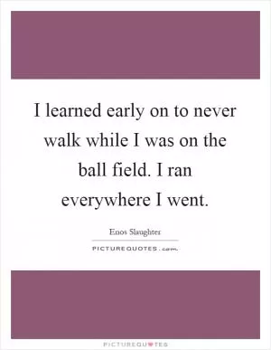 I learned early on to never walk while I was on the ball field. I ran everywhere I went Picture Quote #1
