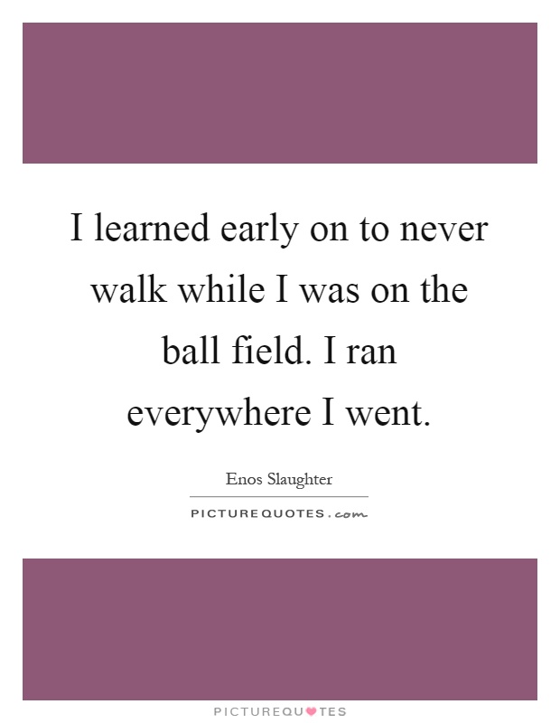 I learned early on to never walk while I was on the ball field. I ran everywhere I went Picture Quote #1