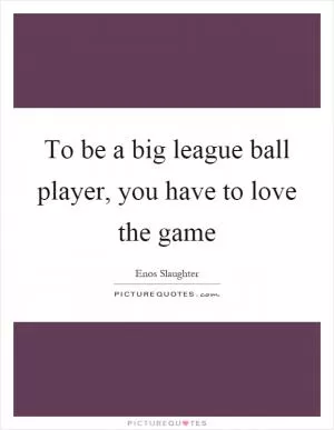 To be a big league ball player, you have to love the game Picture Quote #1