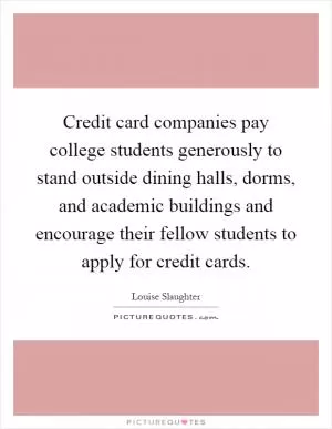 Credit card companies pay college students generously to stand outside dining halls, dorms, and academic buildings and encourage their fellow students to apply for credit cards Picture Quote #1