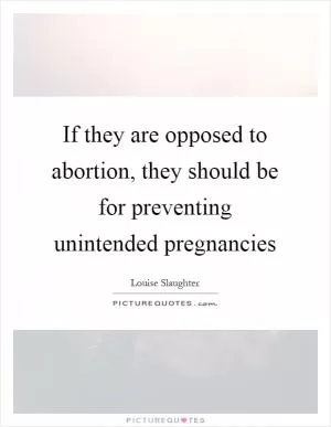 If they are opposed to abortion, they should be for preventing unintended pregnancies Picture Quote #1