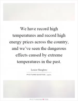 We have record high temperatures and record high energy prices across the country, and we’ve seen the dangerous effects caused by extreme temperatures in the past Picture Quote #1