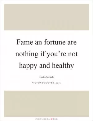 Fame an fortune are nothing if you’re not happy and healthy Picture Quote #1