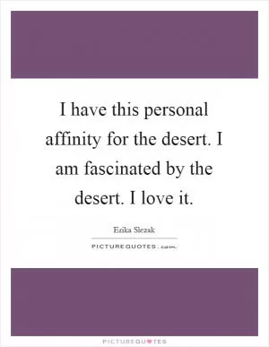 I have this personal affinity for the desert. I am fascinated by the desert. I love it Picture Quote #1