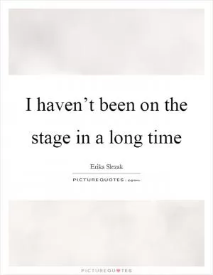 I haven’t been on the stage in a long time Picture Quote #1