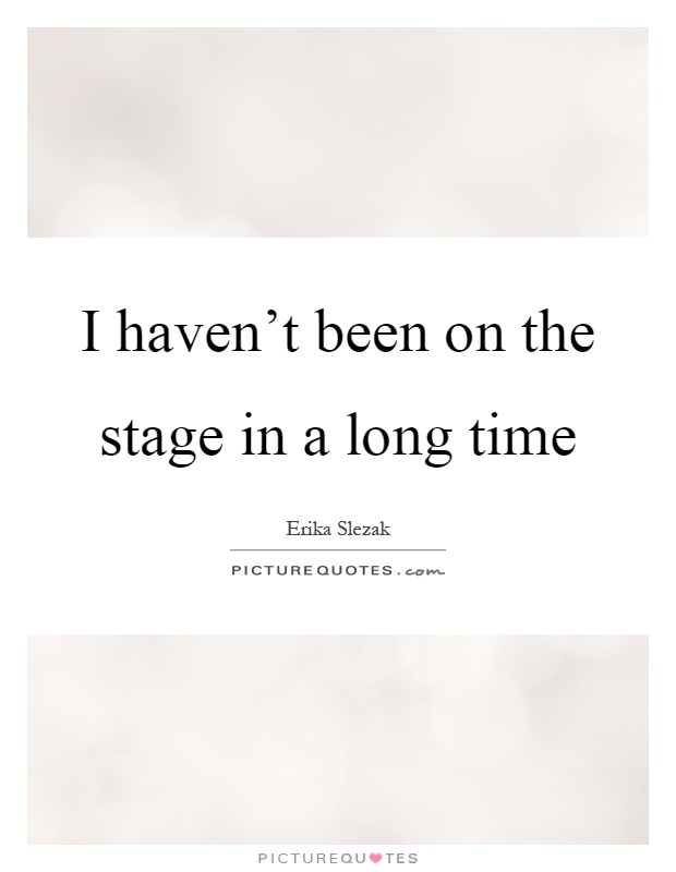 I haven't been on the stage in a long time Picture Quote #1