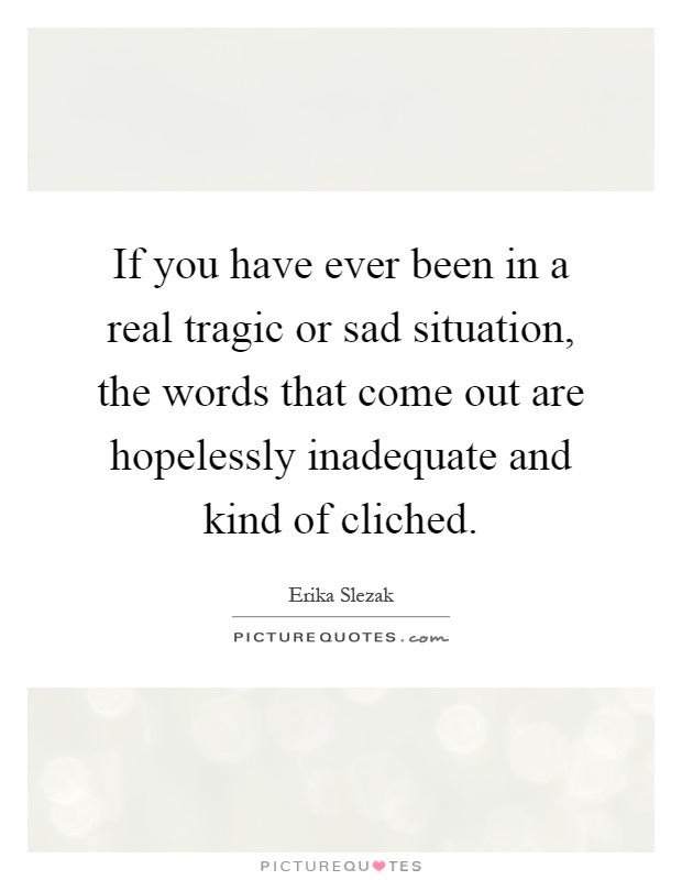 If you have ever been in a real tragic or sad situation, the words that come out are hopelessly inadequate and kind of cliched Picture Quote #1