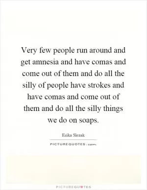 Very few people run around and get amnesia and have comas and come out of them and do all the silly of people have strokes and have comas and come out of them and do all the silly things we do on soaps Picture Quote #1