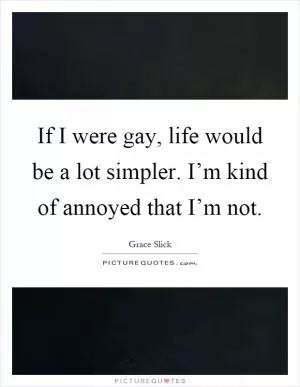 If I were gay, life would be a lot simpler. I’m kind of annoyed that I’m not Picture Quote #1