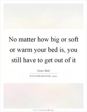 No matter how big or soft or warm your bed is, you still have to get out of it Picture Quote #1