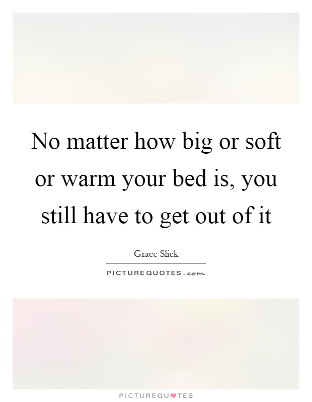 No matter how big or soft or warm your bed is, you still have to get out of it Picture Quote #1