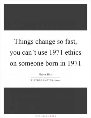 Things change so fast, you can’t use 1971 ethics on someone born in 1971 Picture Quote #1