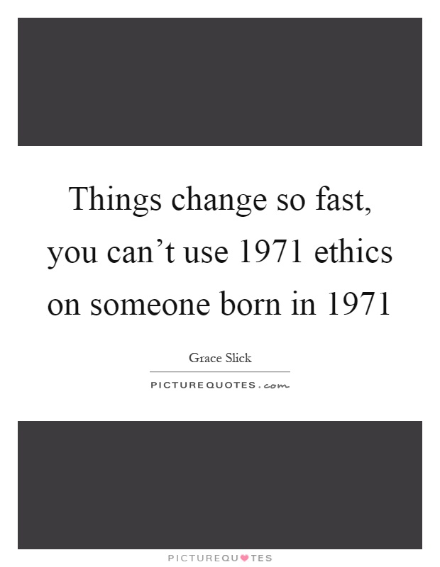 Things change so fast, you can't use 1971 ethics on someone born in 1971 Picture Quote #1