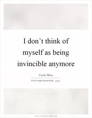 I don’t think of myself as being invincible anymore Picture Quote #1