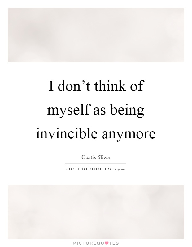 I don't think of myself as being invincible anymore Picture Quote #1