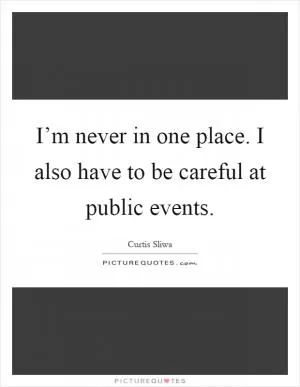 I’m never in one place. I also have to be careful at public events Picture Quote #1