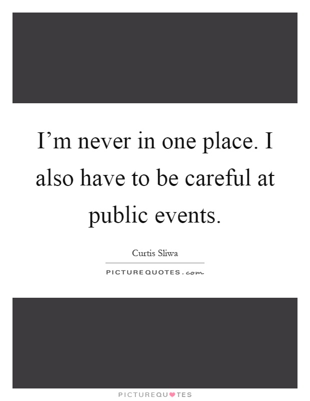 I'm never in one place. I also have to be careful at public events Picture Quote #1