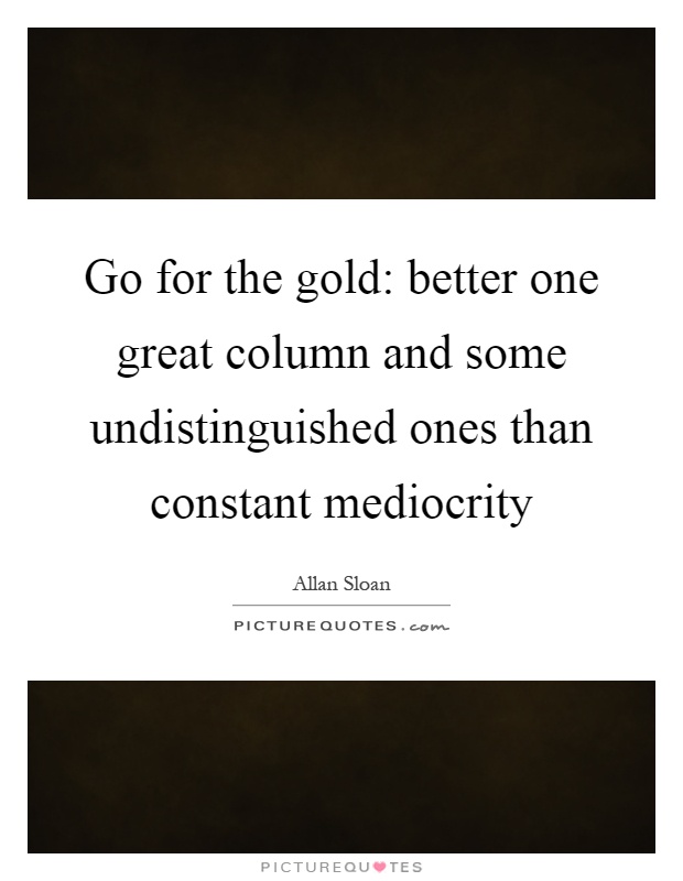 Go for the gold: better one great column and some undistinguished ones than constant mediocrity Picture Quote #1